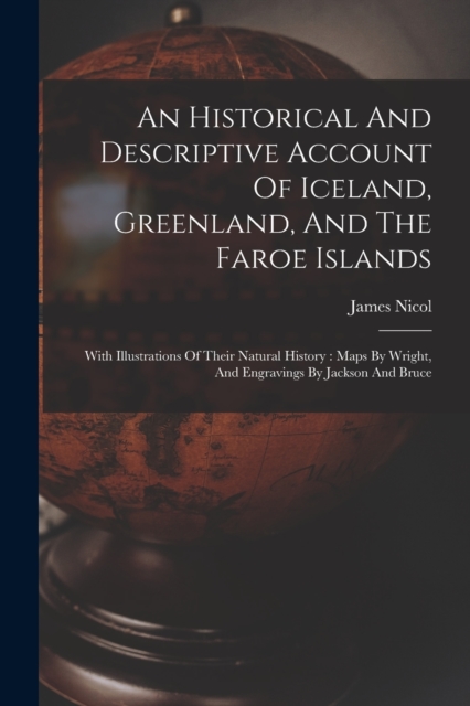 An Historical And Descriptive Account Of Iceland, Greenland, And The Faroe Islands : With Illustrations Of Their Natural History: Maps By Wright, And Engravings By Jackson And Bruce, Paperback / softback Book