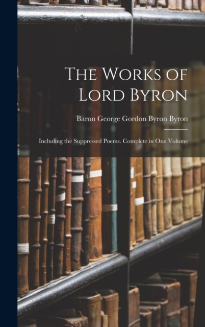 The Works of Lord Byron : Including the Suppressed Poems. Complete in One Volume, Hardback Book