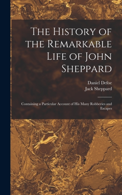 The History of the Remarkable Life of John Sheppard : Containing a Particular Account of his Many Robberies and Escapes, Hardback Book
