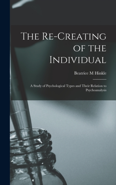 The Re-creating of the Individual; a Study of Psychological Types and Their Relation to Psychoanalysis, Hardback Book