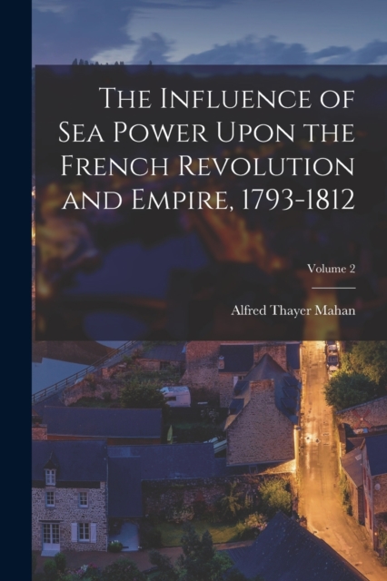 The Influence of Sea Power Upon the French Revolution and Empire, 1793-1812; Volume 2, Paperback / softback Book
