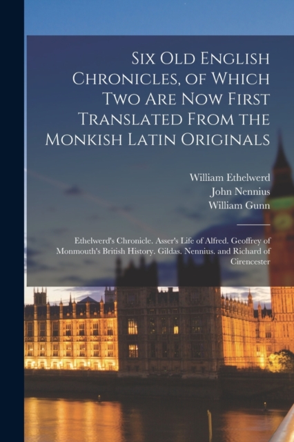 Six Old English Chronicles, of Which Two Are Now First Translated From the Monkish Latin Originals : Ethelwerd's Chronicle. Asser's Life of Alfred. Geoffrey of Monmouth's British History. Gildas. Nenn, Paperback / softback Book