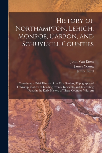 History of Northampton, Lehigh, Monroe, Carbon, and Schuylkill Counties : Containing a Brief History of the First Settlers, Topography of Township, Notices of Leading Events, Incidents, and Interestin, Paperback / softback Book