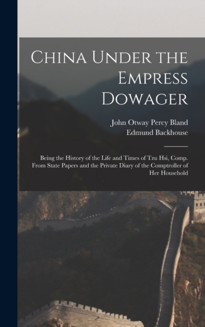 China Under the Empress Dowager : Being the History of the Life and Times of Tzu Hsi, Comp. From State Papers and the Private Diary of the Comptroller of Her Household, Hardback Book