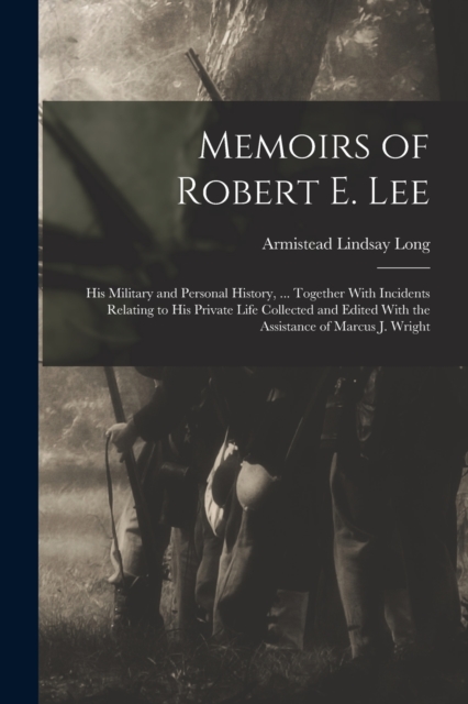 Memoirs of Robert E. Lee : His Military and Personal History, ... Together With Incidents Relating to His Private Life Collected and Edited With the Assistance of Marcus J. Wright, Paperback / softback Book