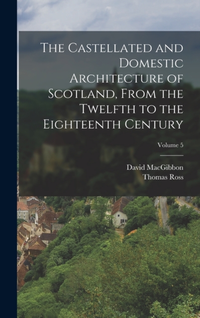 The Castellated and Domestic Architecture of Scotland, From the Twelfth to the Eighteenth Century; Volume 5, Hardback Book