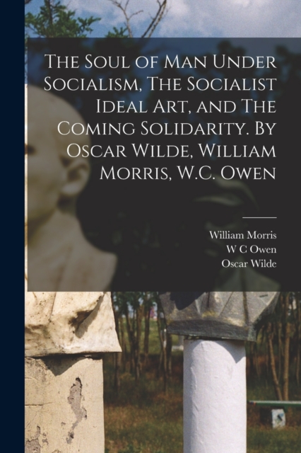 The Soul of man Under Socialism, The Socialist Ideal art, and The Coming Solidarity. By Oscar Wilde, William Morris, W.C. Owen, Paperback / softback Book