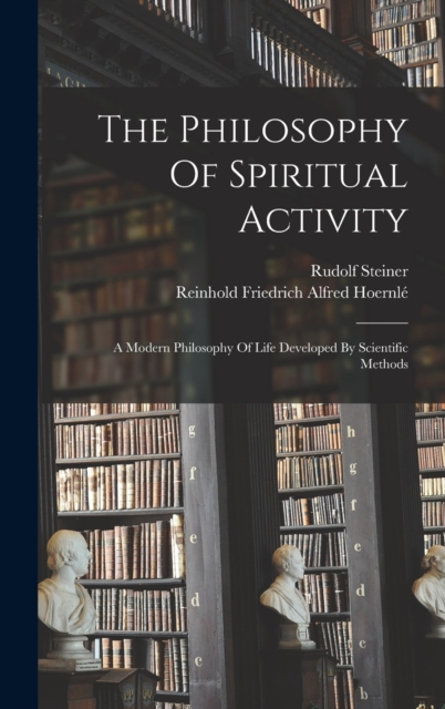 The Philosophy Of Spiritual Activity : A Modern Philosophy Of Life Developed By Scientific Methods, Hardback Book
