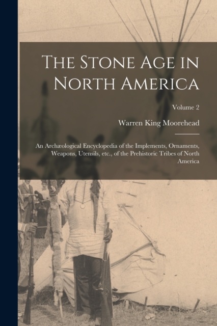The Stone age in North America; an Archaeological Encyclopedia of the Implements, Ornaments, Weapons, Utensils, etc., of the Prehistoric Tribes of North America; Volume 2, Paperback / softback Book