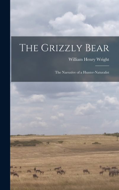 The Grizzly Bear : The Narrative of a Hunter-naturalist, Hardback Book