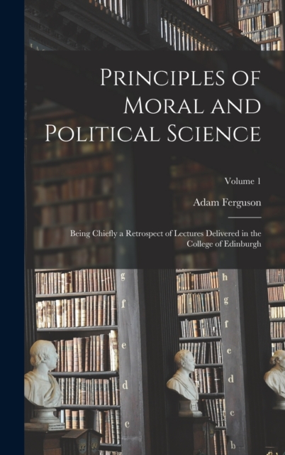 Principles of Moral and Political Science : Being Chiefly a Retrospect of Lectures Delivered in the College of Edinburgh; Volume 1, Hardback Book