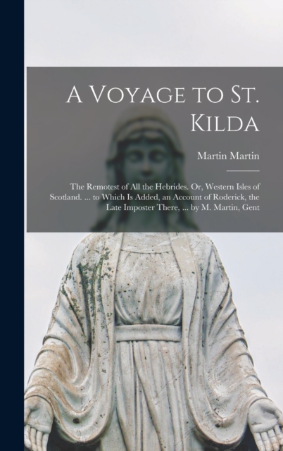 A Voyage to St. Kilda : The Remotest of All the Hebrides. Or, Western Isles of Scotland. ... to Which Is Added, an Account of Roderick, the Late Imposter There, ... by M. Martin, Gent, Hardback Book