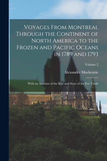Voyages From Montreal Through the Continent of North America to the Frozen and Pacific Oceans in 1789 and 1793 : With an Account of the Rise and State of the Fur Trade; Volume 2, Paperback / softback Book