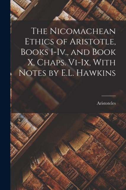 The Nicomachean Ethics of Aristotle, Books I-Iv., and Book X, Chaps. Vi-Ix, With Notes by E.L. Hawkins, Paperback / softback Book