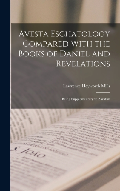 Avesta Eschatology Compared With the Books of Daniel and Revelations : Being Supplementary to Zarathu, Hardback Book