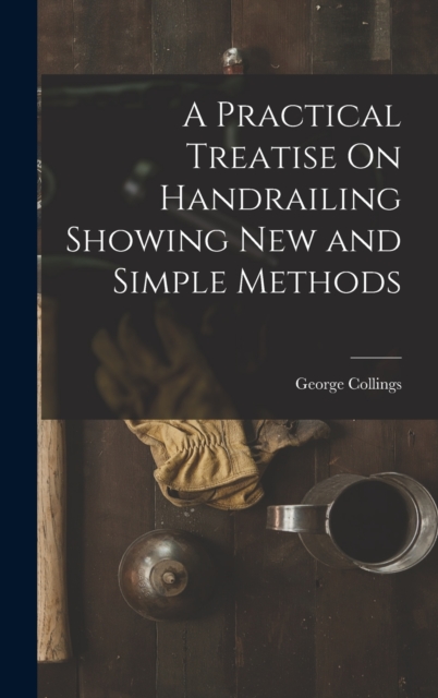 A Practical Treatise On Handrailing Showing New and Simple Methods, Hardback Book