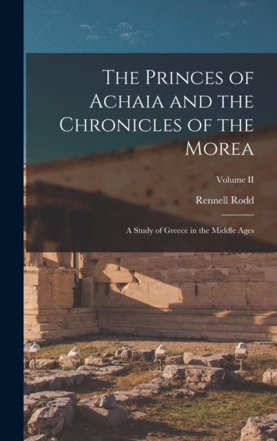 The Princes of Achaia and the Chronicles of the Morea : A Study of Greece in the Middle Ages; Volume II, Hardback Book