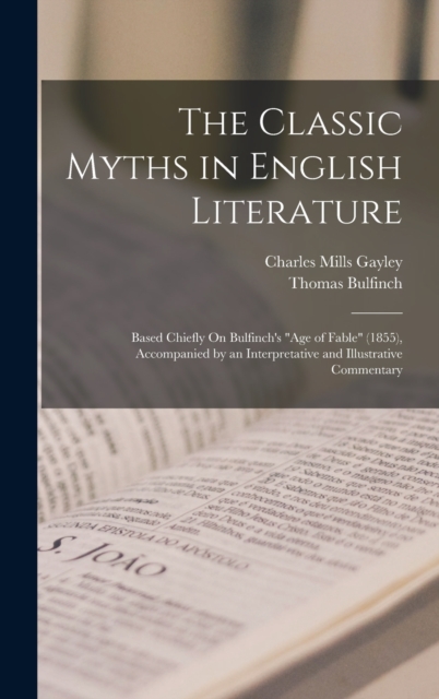 The Classic Myths in English Literature : Based Chiefly On Bulfinch's "Age of Fable" (1855), Accompanied by an Interpretative and Illustrative Commentary, Hardback Book