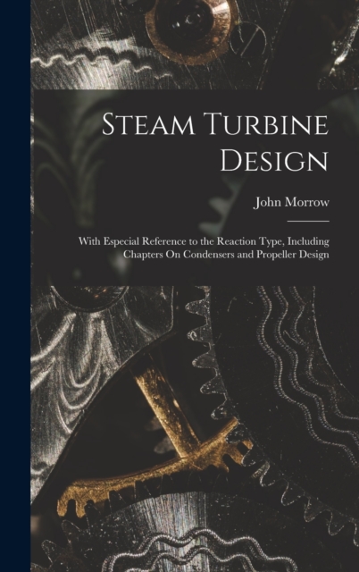 Steam Turbine Design : With Especial Reference to the Reaction Type, Including Chapters On Condensers and Propeller Design, Hardback Book