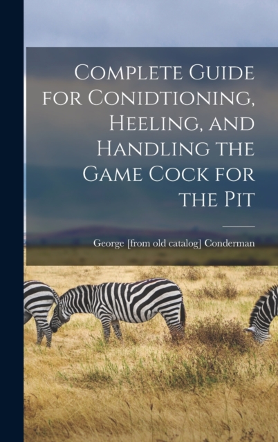 Complete Guide for Conidtioning, Heeling, and Handling the Game Cock for the Pit, Hardback Book