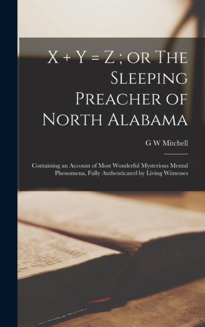 X + y = z; or The Sleeping Preacher of North Alabama : Containing an Account of Most Wonderful Mysterious Mental Phenomena, Fully Authenticated by Living Witnesses, Hardback Book