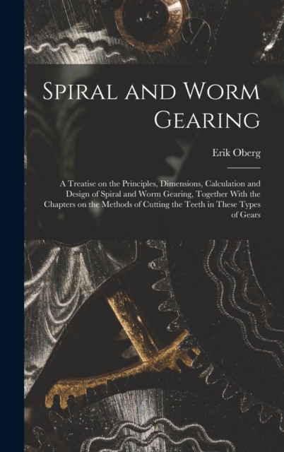 Spiral and Worm Gearing; a Treatise on the Principles, Dimensions, Calculation and Design of Spiral and Worm Gearing, Together With the Chapters on the Methods of Cutting the Teeth in These Types of G, Hardback Book