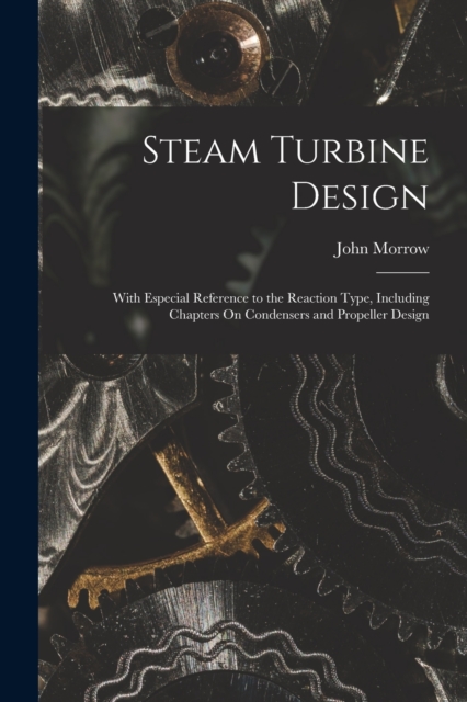 Steam Turbine Design : With Especial Reference to the Reaction Type, Including Chapters On Condensers and Propeller Design, Paperback / softback Book