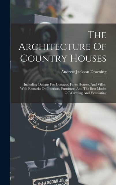 The Architecture Of Country Houses : Including Designs For Cottages, Farm Houses, And Villas, With Remarks On Interiors, Furniture, And The Best Modes Of Warming And Ventilating, Hardback Book
