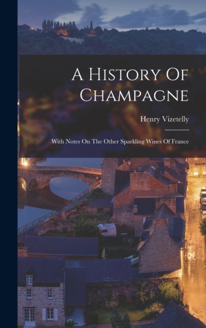 A History Of Champagne : With Notes On The Other Sparkling Wines Of France, Hardback Book