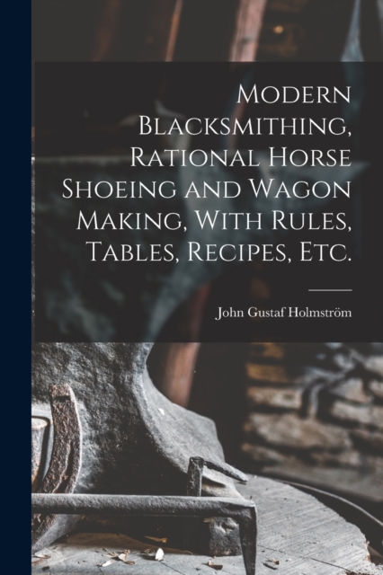 Modern Blacksmithing, Rational Horse Shoeing and Wagon Making, With Rules, Tables, Recipes, etc., Paperback / softback Book