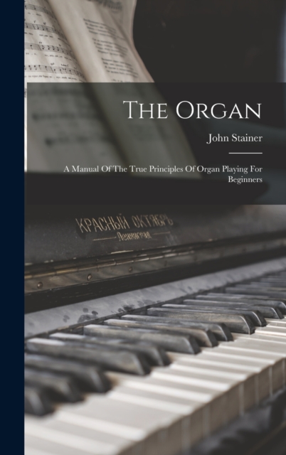 The Organ : A Manual Of The True Principles Of Organ Playing For Beginners, Hardback Book