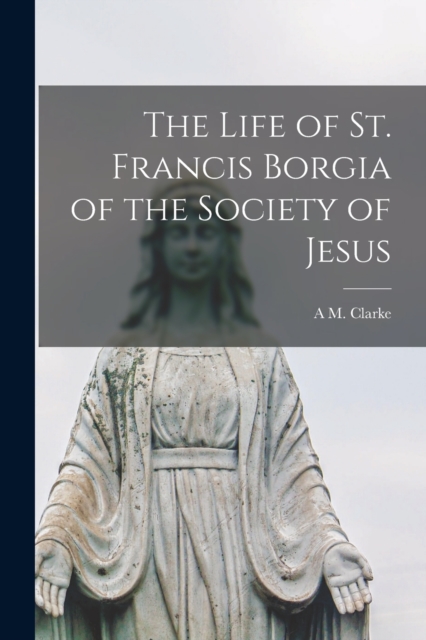 The Life of St. Francis Borgia of the Society of Jesus, Paperback / softback Book