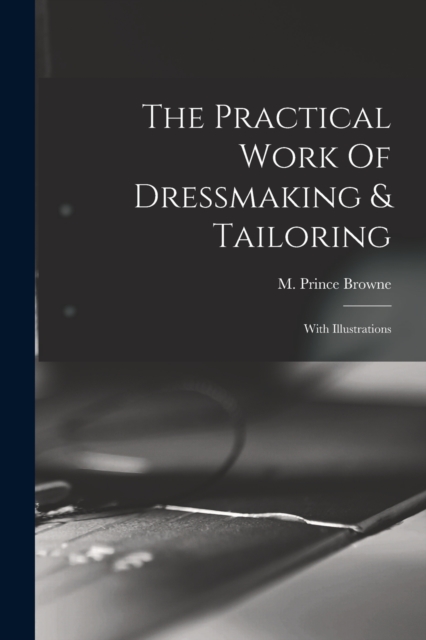 The Practical Work Of Dressmaking & Tailoring : With Illustrations, Paperback / softback Book