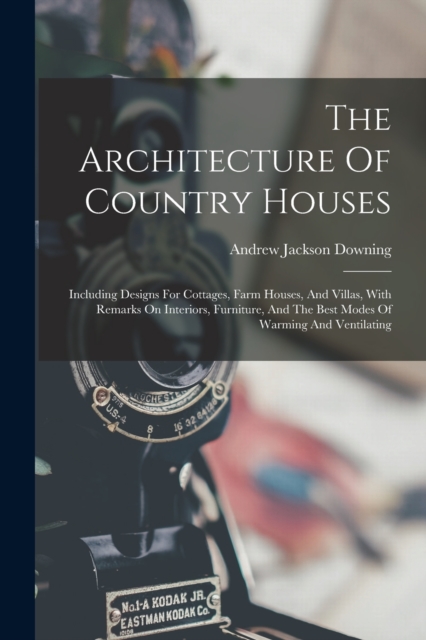 The Architecture Of Country Houses : Including Designs For Cottages, Farm Houses, And Villas, With Remarks On Interiors, Furniture, And The Best Modes Of Warming And Ventilating, Paperback / softback Book