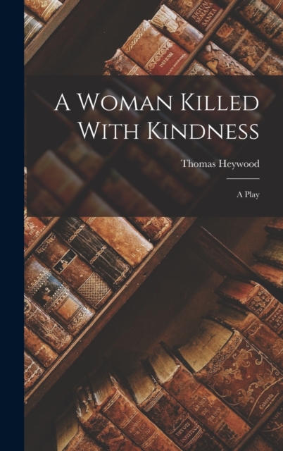 A Woman Killed With Kindness : A Play, Hardback Book