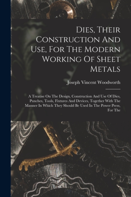 Dies, Their Construction And Use, For The Modern Working Of Sheet Metals : A Treatise On The Design, Construction And Use Of Dies, Punches, Tools, Fixtures And Devices, Together With The Manner In Whi, Paperback / softback Book