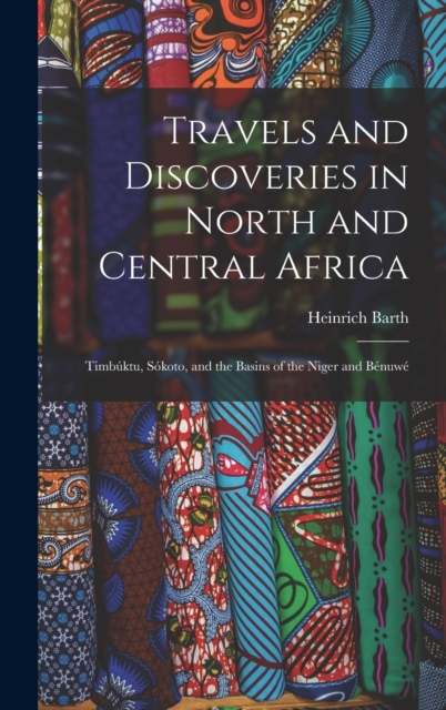 Travels and Discoveries in North and Central Africa : Timbuktu, Sokoto, and the Basins of the Niger and Benuwe, Hardback Book