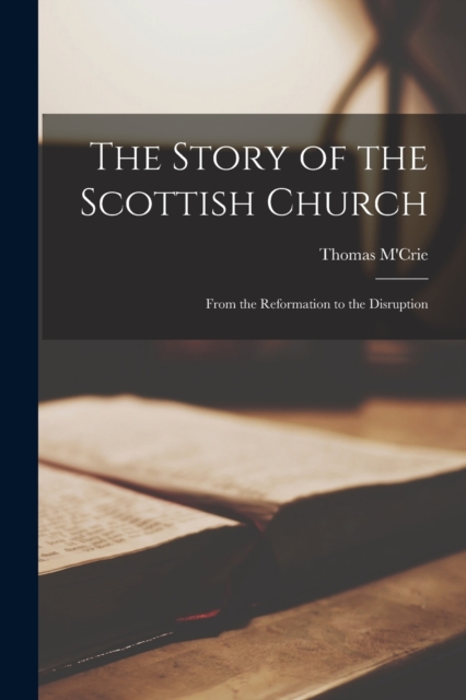 The Story of the Scottish Church : From the Reformation to the Disruption, Paperback / softback Book