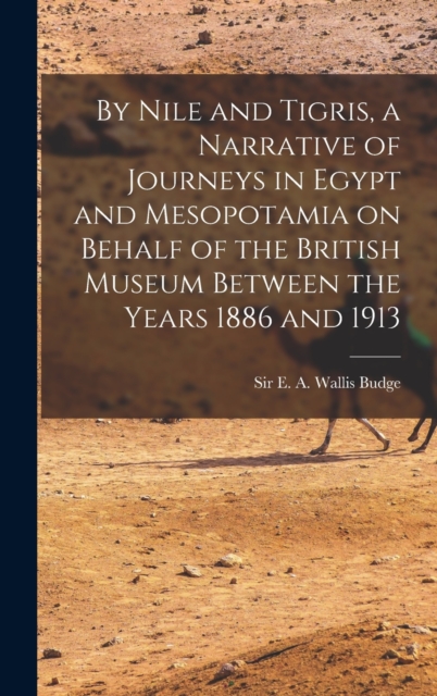 By Nile and Tigris, a Narrative of Journeys in Egypt and Mesopotamia on Behalf of the British Museum Between the Years 1886 and 1913, Hardback Book