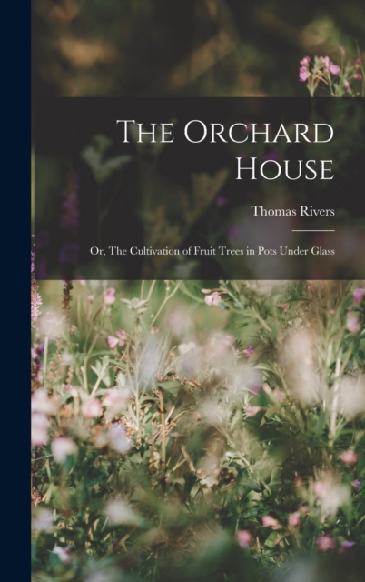 The Orchard House; or, The Cultivation of Fruit Trees in Pots Under Glass, Hardback Book