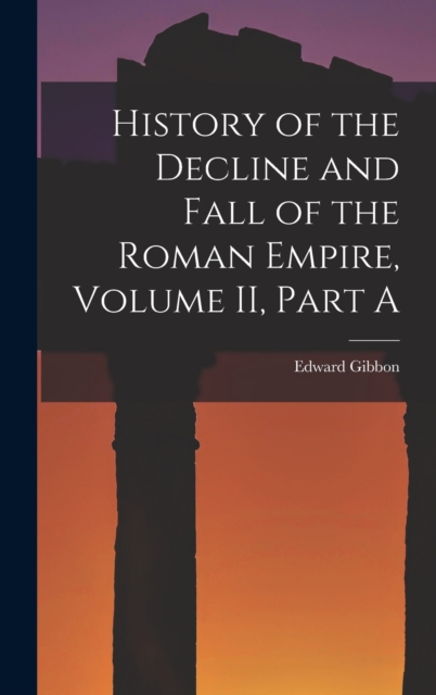 History of the Decline and Fall of the Roman Empire, Volume II, Part A, Hardback Book