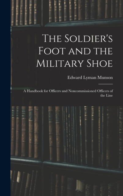 The Soldier's Foot and the Military Shoe; a Handbook for Officers and Noncommissioned Officers of the Line, Hardback Book