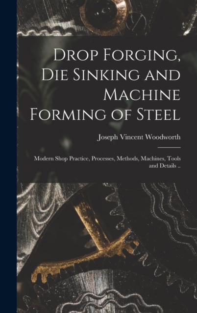 Drop Forging, die Sinking and Machine Forming of Steel; Modern Shop Practice, Processes, Methods, Machines, Tools and Details .., Hardback Book