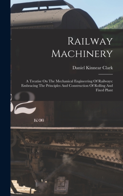 Railway Machinery : A Treatise On The Mechanical Engineering Of Railways: Embracing The Principles And Construction Of Rolling And Fixed Plant, Hardback Book