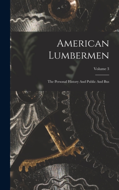 American Lumbermen : The Personal History And Public And Bus; Volume 3, Hardback Book