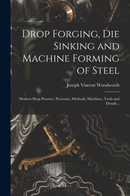 Drop Forging, die Sinking and Machine Forming of Steel; Modern Shop Practice, Processes, Methods, Machines, Tools and Details .., Paperback / softback Book