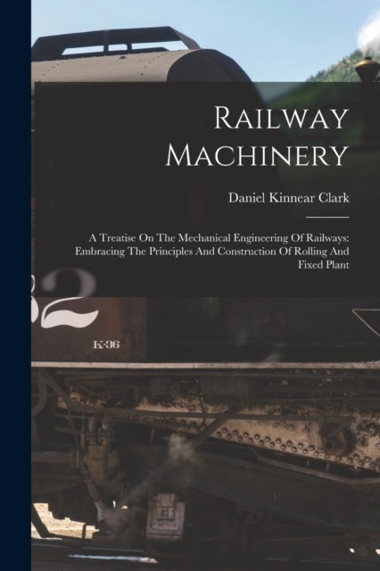 Railway Machinery : A Treatise On The Mechanical Engineering Of Railways: Embracing The Principles And Construction Of Rolling And Fixed Plant, Paperback / softback Book