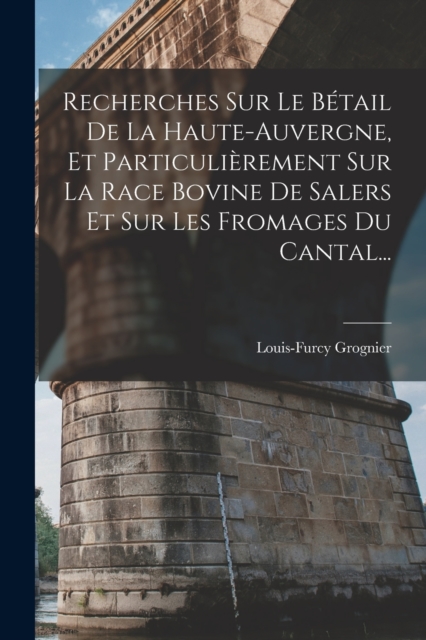 Recherches Sur Le Betail De La Haute-auvergne, Et Particulierement Sur La Race Bovine De Salers Et Sur Les Fromages Du Cantal..., Paperback / softback Book