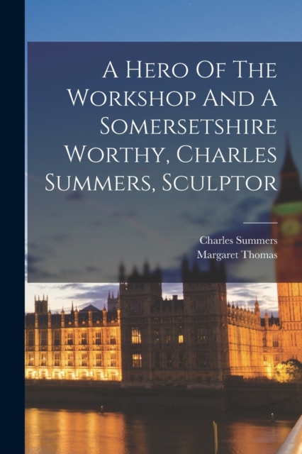 A Hero Of The Workshop And A Somersetshire Worthy, Charles Summers, Sculptor, Paperback / softback Book