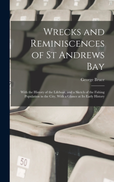 Wrecks and Reminiscences of St Andrews Bay : With the History of the Lifeboat, and a Sketch of the Fishing Population in the City, With a Glance at Its Early History, Hardback Book